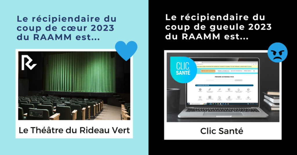 Le récipiendaire du coup de coeur 2023 du RAAMM est le Théâtre du Rideau Vert. Le récipiendaire du coup de gueule 2023 du RAAMM est Clic Santé. 